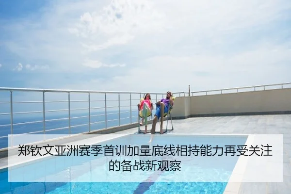 郑钦文亚洲赛季首训加量底线相持能力再受关注的备战新观察