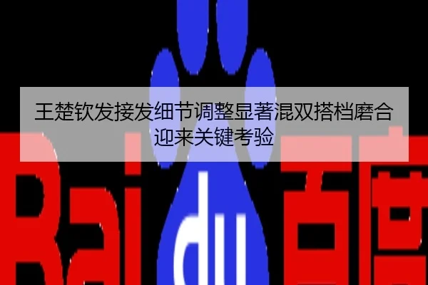 王楚钦发接发细节调整显著混双搭档磨合迎来关键考验