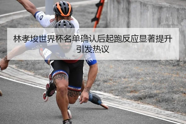 林孝埈世界杯名单确认后起跑反应显著提升引发热议