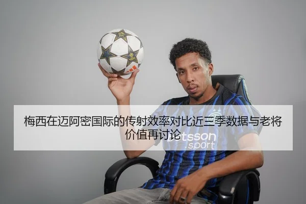 梅西在迈阿密国际的传射效率对比近三季数据与老将价值再讨论